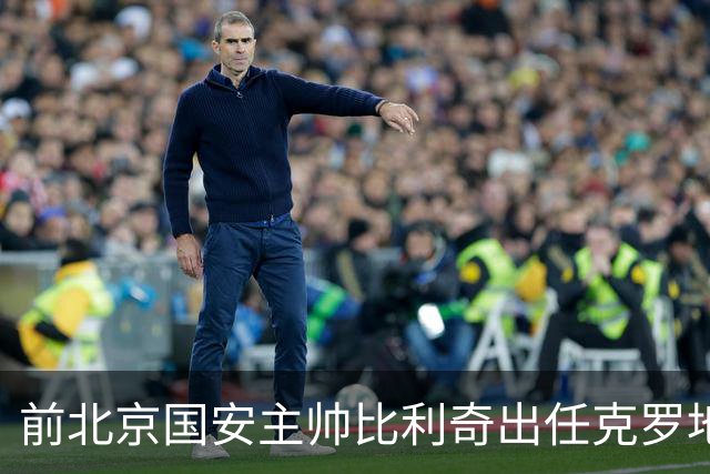 前北京国安主帅比利奇出任克罗地亚男足主教练