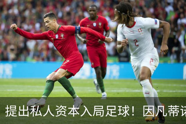 提出私人资本入局足球！因凡蒂诺：这是一次机遇，而非一项义务