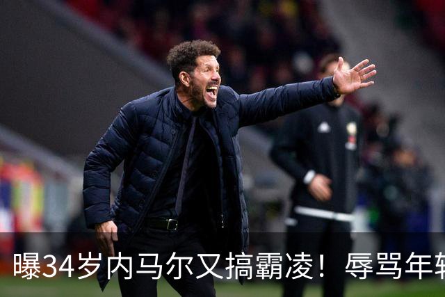 曝34岁内马尔又搞霸凌！辱骂年轻队友废物，去踢巴乙吧 本人回应