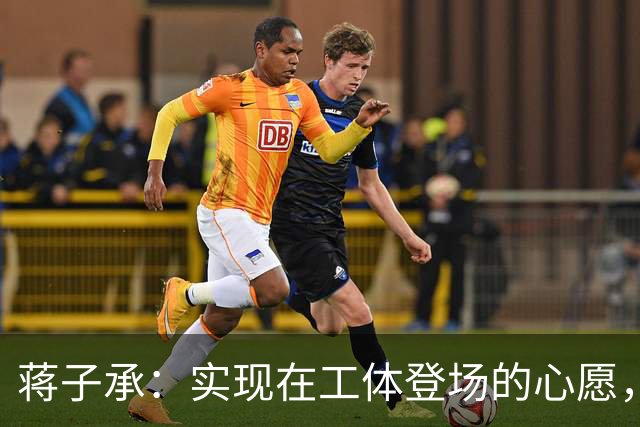 蒋子承：实现在工体登场的心愿，很激动；下个目标是打入首球