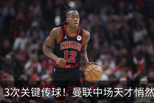 3次关键传球！曼联中场天才悄然蜕变 他成输球夜唯一亮点